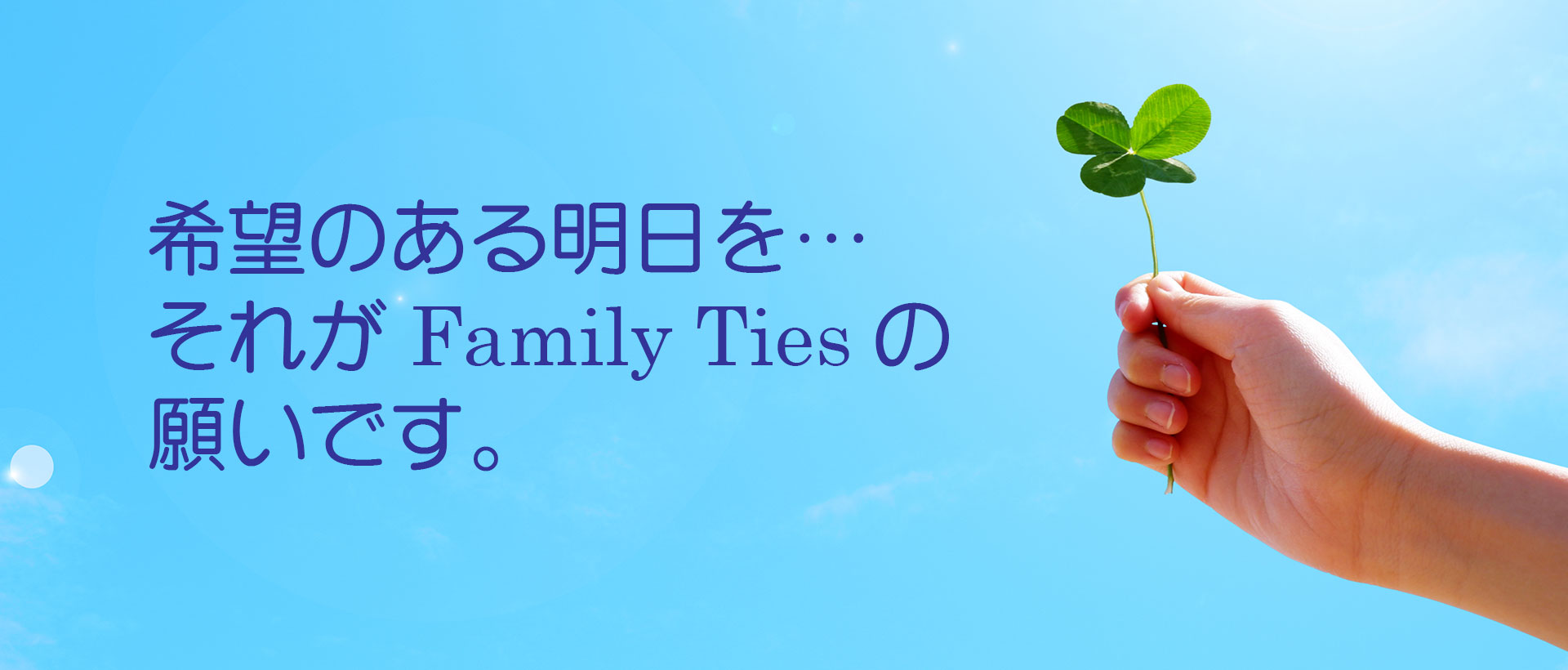 希望のある明日を…それがFamily Tiesの願いです。