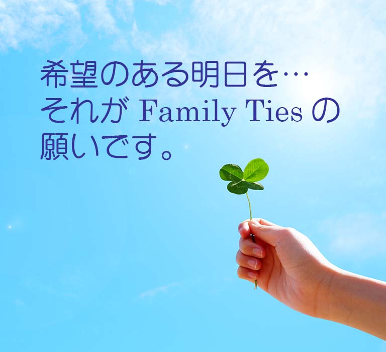 希望のある明日を…それがFamily Tiesの願いです。